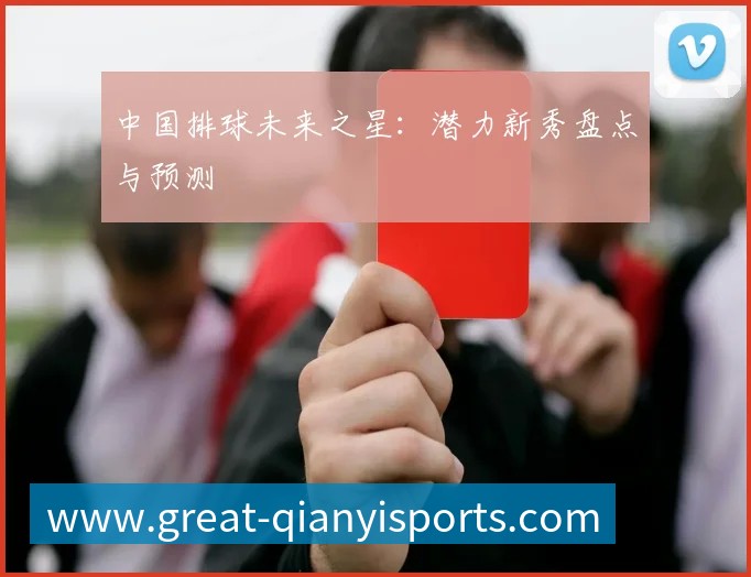 中国排球未来之星：潜力新秀盘点与预测